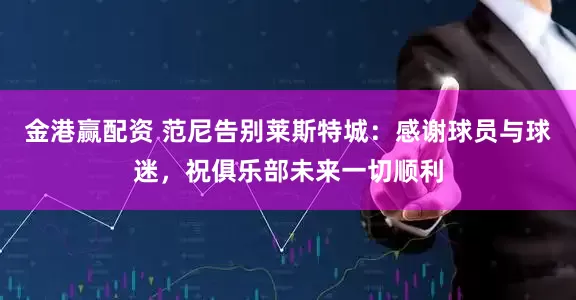 金港赢配资 范尼告别莱斯特城：感谢球员与球迷，祝俱乐部未来一切顺利