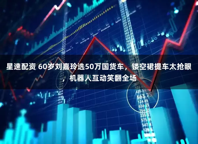 星速配资 60岁刘嘉玲选50万国货车，镂空裙提车太抢眼，机器人互动笑翻全场