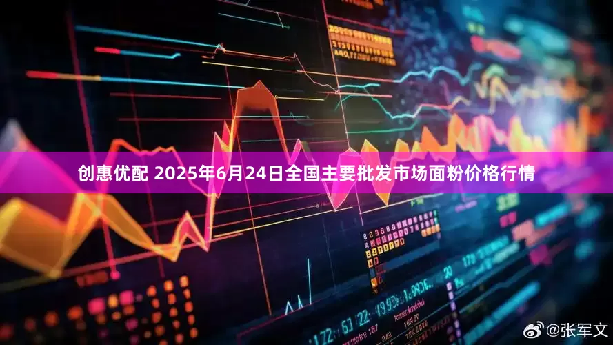 创惠优配 2025年6月24日全国主要批发市场面粉价格行情