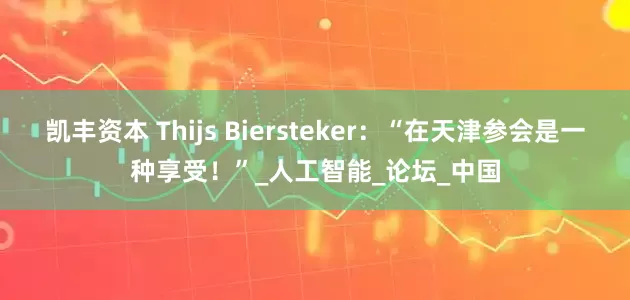 凯丰资本 Thijs Biersteker：“在天津参会是一种享受！”_人工智能_论坛_中国