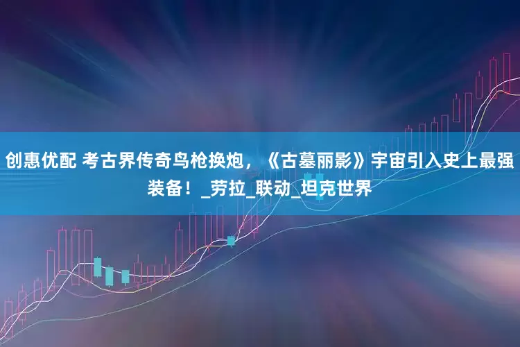 创惠优配 考古界传奇鸟枪换炮，《古墓丽影》宇宙引入史上最强装备！_劳拉_联动_坦克世界