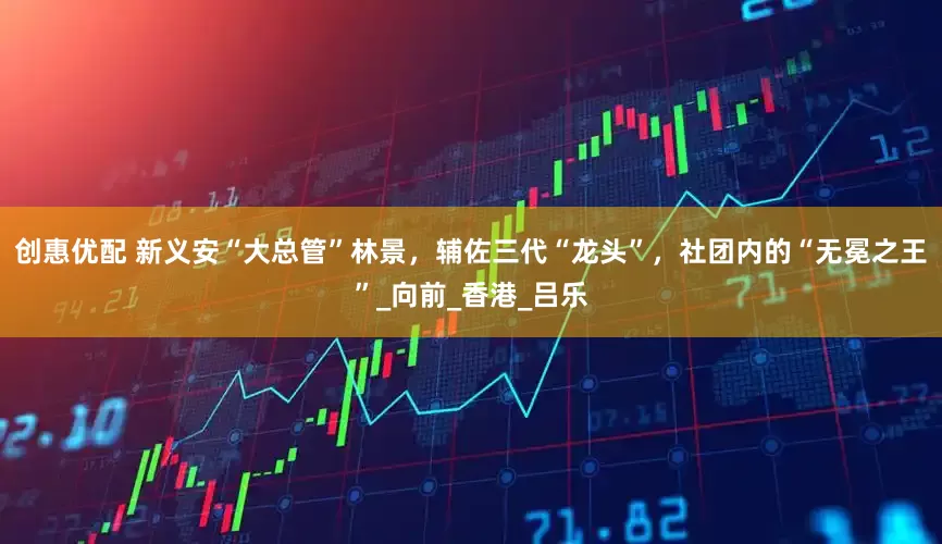 创惠优配 新义安“大总管”林景，辅佐三代“龙头”，社团内的“无冕之王”_向前_香港_吕乐