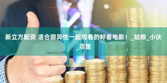 新立方配资 适合跟异性一起观看的好看电影！_姑娘_小伙_店里