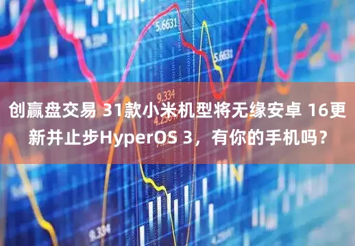 创赢盘交易 31款小米机型将无缘安卓 16更新并止步HyperOS 3，有你的手机吗？