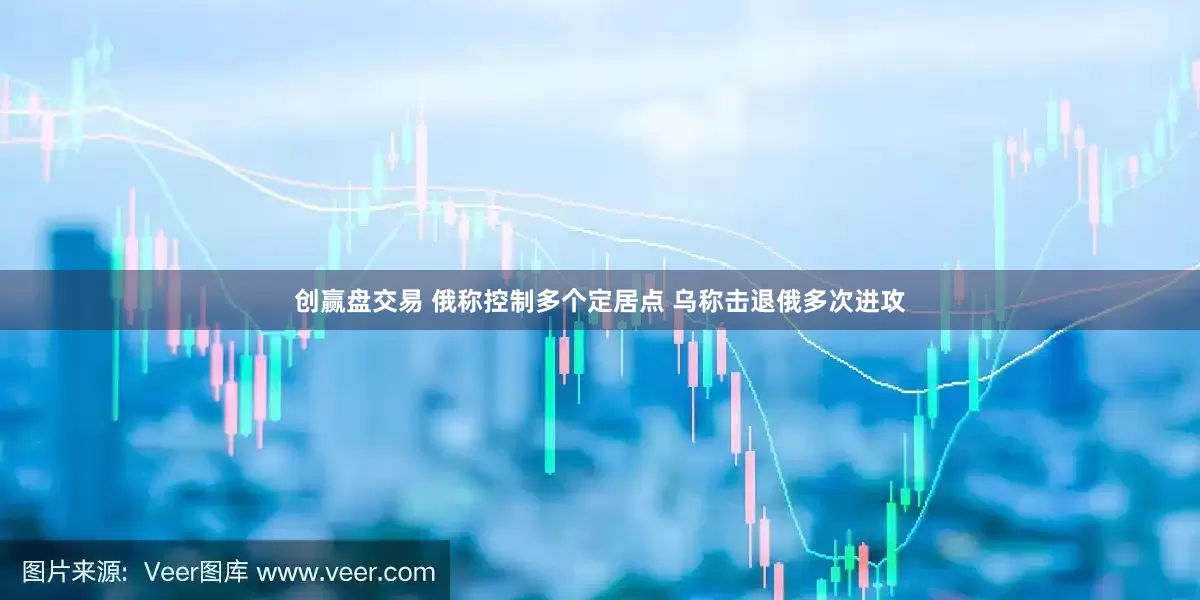 创赢盘交易 俄称控制多个定居点 乌称击退俄多次进攻