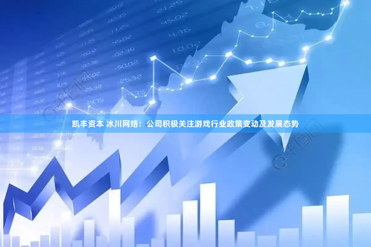 凯丰资本 冰川网络：公司积极关注游戏行业政策变动及发展态势