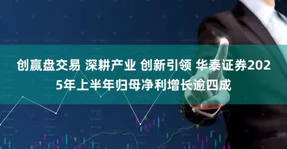 创赢盘交易 深耕产业 创新引领 华泰证券2025年上半年归母净利增长逾四成
