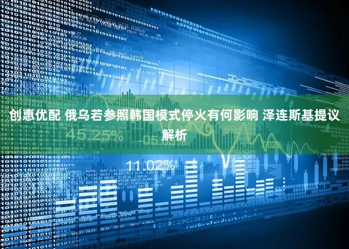 创惠优配 俄乌若参照韩国模式停火有何影响 泽连斯基提议解析