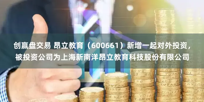 创赢盘交易 昂立教育（600661）新增一起对外投资，被投资公司为上海新南洋昂立教育科技股份有限公司
