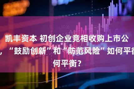凯丰资本 初创企业竞相收购上市公司，“鼓励创新”和“防范风险”如何平衡？