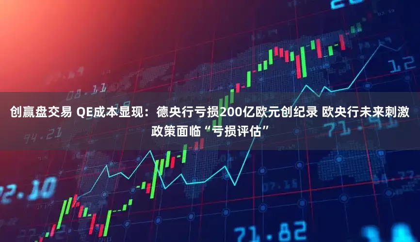 创赢盘交易 QE成本显现：德央行亏损200亿欧元创纪录 欧央行未来刺激政策面临“亏损评估”