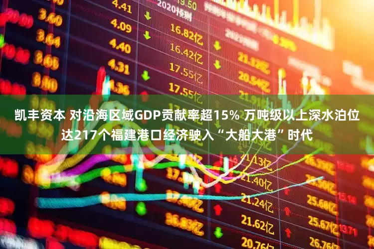 凯丰资本 对沿海区域GDP贡献率超15% 万吨级以上深水泊位达217个福建港口经济驶入“大船大港”时代
