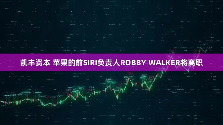 凯丰资本 苹果的前SIRI负责人ROBBY WALKER将离职