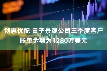 创惠优配 量子景观公司三季度客户账单金额为1280万美元