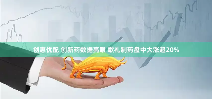 创惠优配 创新药数据亮眼 歌礼制药盘中大涨超20%