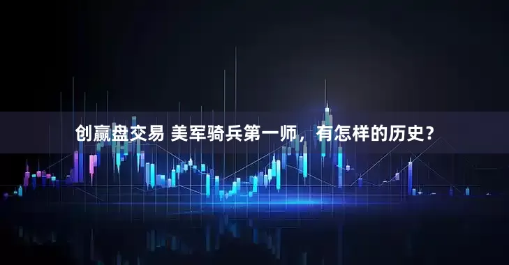 创赢盘交易 美军骑兵第一师，有怎样的历史？