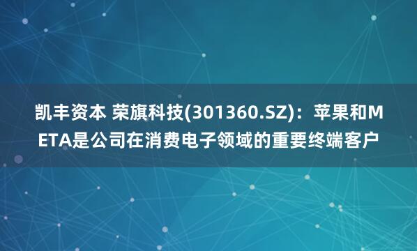 凯丰资本 荣旗科技(301360.SZ)：苹果和META是公司在消费电子领域的重要终端客户