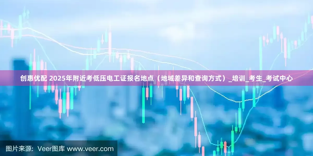 创惠优配 2025年附近考低压电工证报名地点（地域差异和查询方式）_培训_考生_考试中心