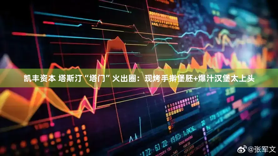 凯丰资本 塔斯汀“塔门”火出圈：现烤手擀堡胚+爆汁汉堡太上头