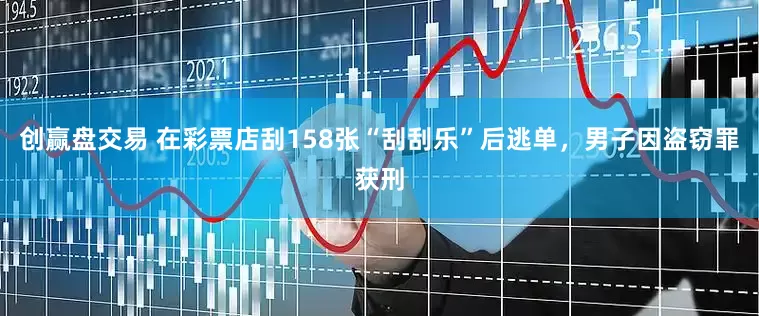 创赢盘交易 在彩票店刮158张“刮刮乐”后逃单，男子因盗窃罪获刑