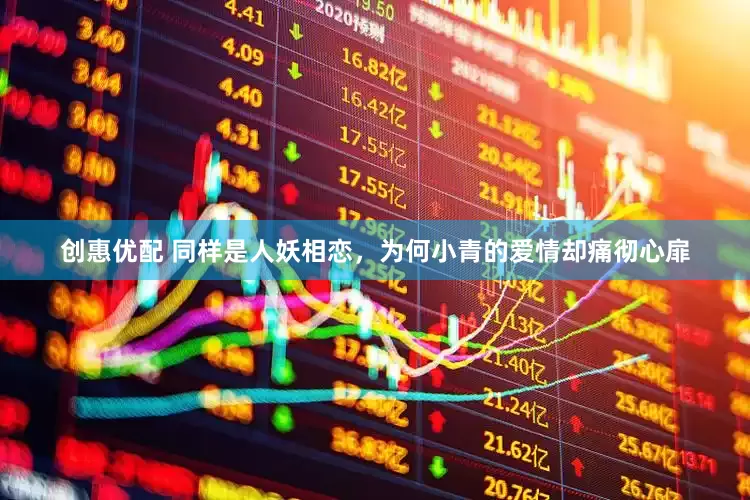 创惠优配 同样是人妖相恋，为何小青的爱情却痛彻心扉