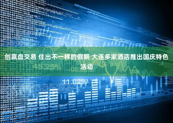 创赢盘交易 住出不一样的假期 大连多家酒店推出国庆特色活动